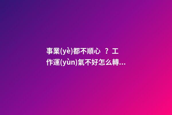 事業(yè)都不順心？工作運(yùn)氣不好怎么轉(zhuǎn)運(yùn)